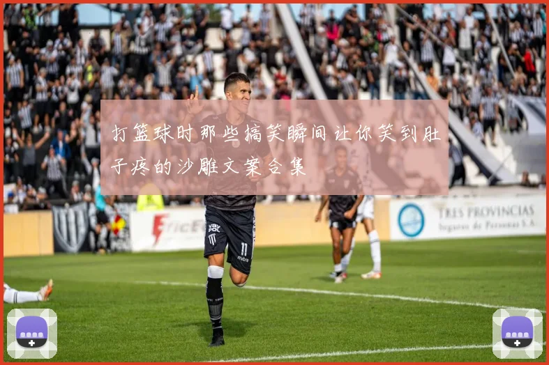 打篮球时那些搞笑瞬间让你笑到肚子疼的沙雕文案合集