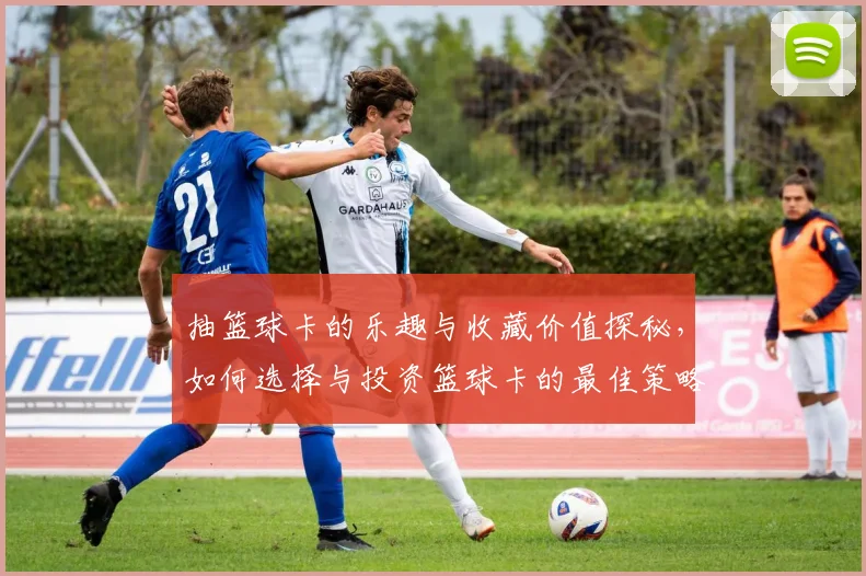 抽篮球卡的乐趣与收藏价值探秘，如何选择与投资篮球卡的最佳策略
