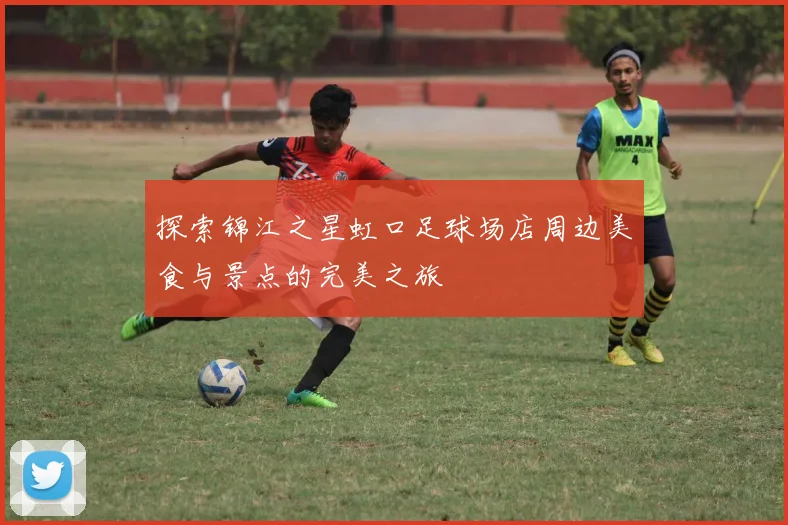 探索锦江之星虹口足球场店周边美食与景点的完美之旅